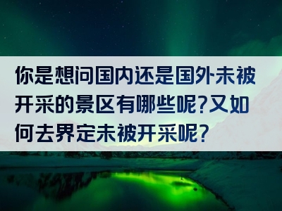 你是想问国内还是国外未被开采的景区有哪些呢？又如何去界定未被开采呢？