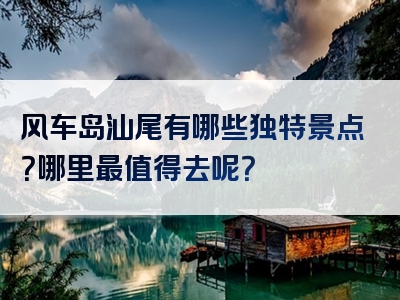 风车岛汕尾有哪些独特景点？哪里最值得去呢？