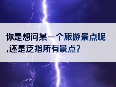 你是想问某一个旅游景点呢，还是泛指所有景点？