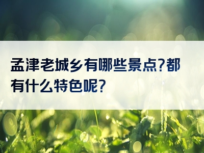 孟津老城乡有哪些景点？都有什么特色呢？