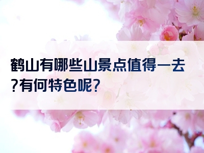 鹤山有哪些山景点值得一去？有何特色呢？