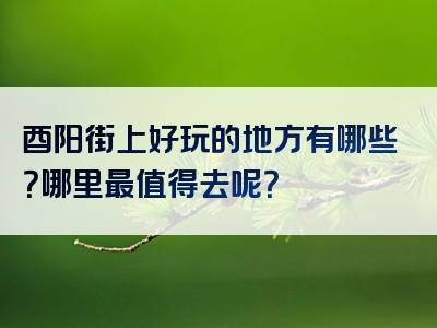 酉阳街上好玩的地方有哪些？哪里最值得去呢？