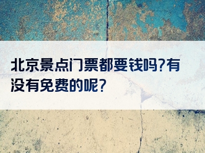 北京景点门票都要钱吗？有没有免费的呢？