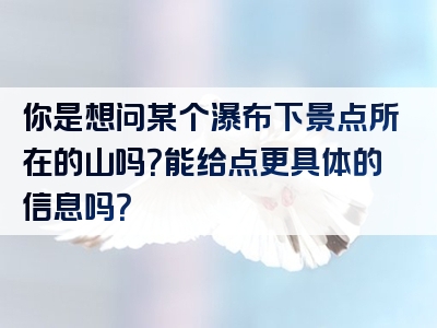 你是想问某个瀑布下景点所在的山吗？能给点更具体的信息吗？