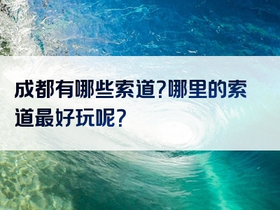 成都有哪些索道？哪里的索道最好玩呢？