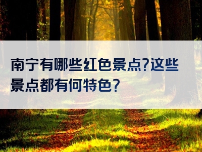 南宁有哪些红色景点？这些景点都有何特色？