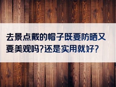 去景点戴的帽子既要防晒又要美观吗？还是实用就好？