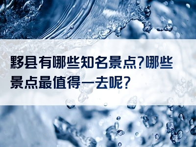 黟县有哪些知名景点？哪些景点最值得一去呢？