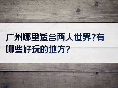 广州哪里适合两人世界？有哪些好玩的地方？