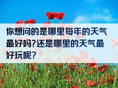 你想问的是哪里每年的天气最好吗？还是哪里的天气最好玩呢？