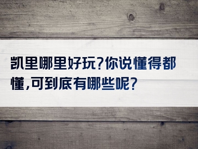 凯里哪里好玩？你说懂得都懂，可到底有哪些呢？