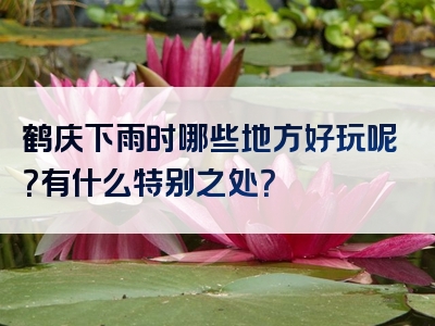 鹤庆下雨时哪些地方好玩呢？有什么特别之处？