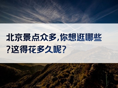 北京景点众多，你想逛哪些？这得花多久呢？