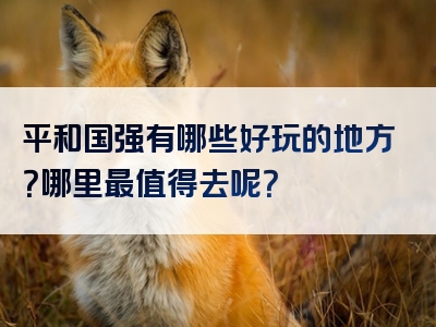 平和国强有哪些好玩的地方？哪里最值得去呢？