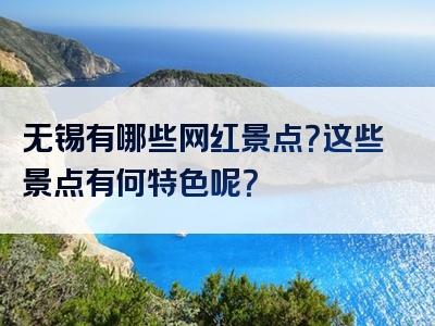 无锡有哪些网红景点？这些景点有何特色呢？