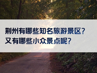 荆州有哪些知名旅游景区？又有哪些小众景点呢？