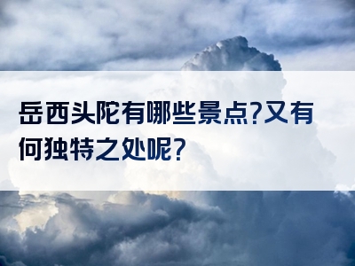 岳西头陀有哪些景点？又有何独特之处呢？