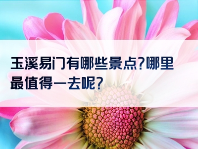 玉溪易门有哪些景点？哪里最值得一去呢？
