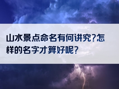 山水景点命名有何讲究？怎样的名字才算好呢？