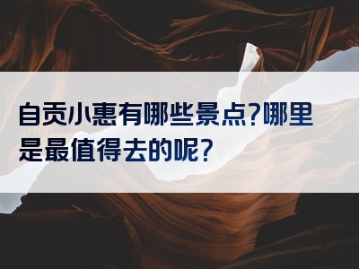 自贡小惠有哪些景点？哪里是最值得去的呢？
