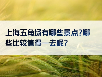 上海五角场有哪些景点？哪些比较值得一去呢？