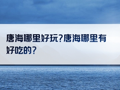唐海哪里好玩？唐海哪里有好吃的？