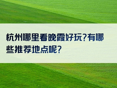 杭州哪里看晚霞好玩？有哪些推荐地点呢？