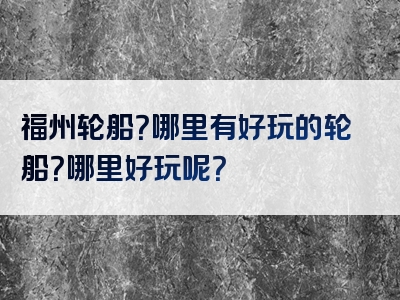 福州轮船？哪里有好玩的轮船？哪里好玩呢？