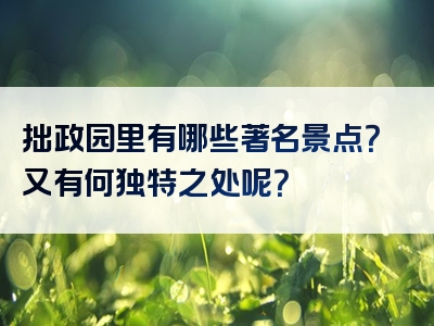 拙政园里有哪些著名景点？又有何独特之处呢？
