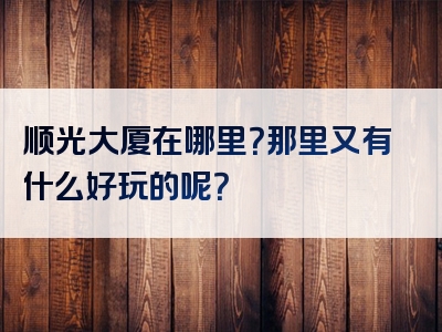顺光大厦在哪里？那里又有什么好玩的呢？