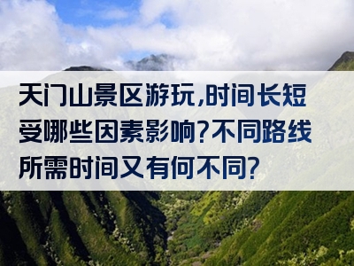 天门山景区游玩，时间长短受哪些因素影响？不同路线所需时间又有何不同？
