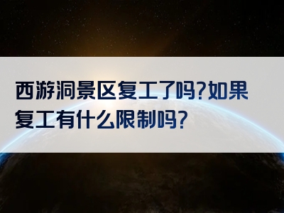 西游洞景区复工了吗？如果复工有什么限制吗？