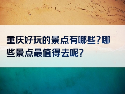重庆好玩的景点有哪些？哪些景点最值得去呢？