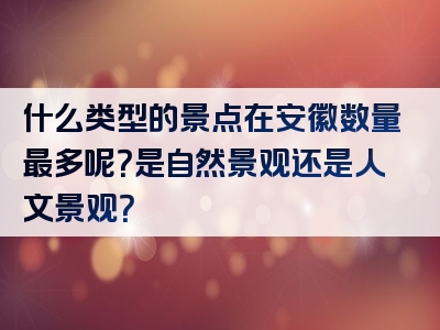 什么类型的景点在安徽数量最多呢？是自然景观还是人文景观？