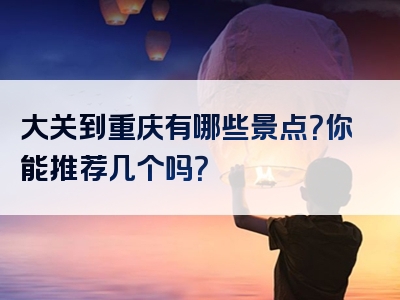 大关到重庆有哪些景点？你能推荐几个吗？