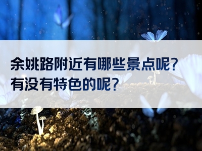 余姚路附近有哪些景点呢？有没有特色的呢？