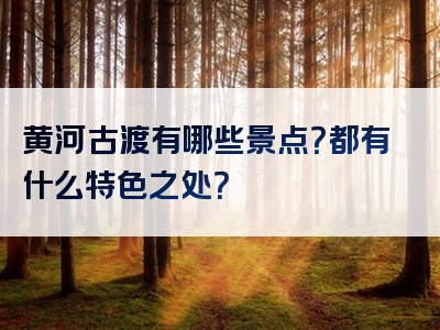 黄河古渡有哪些景点？都有什么特色之处？