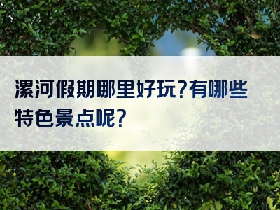 漯河假期哪里好玩？有哪些特色景点呢？