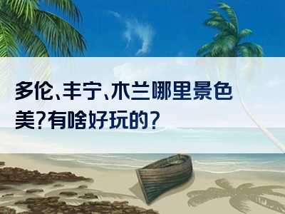 多伦、丰宁、木兰哪里景色美？有啥好玩的？