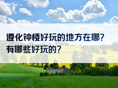 遵化钟楼好玩的地方在哪？有哪些好玩的？