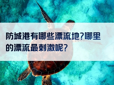 防城港有哪些漂流地？哪里的漂流最刺激呢？