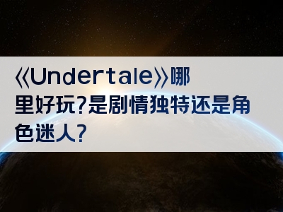 《Undertale》哪里好玩？是剧情独特还是角色迷人？