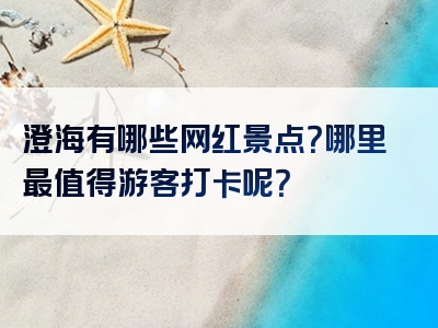 澄海有哪些网红景点？哪里最值得游客打卡呢？
