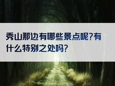 秀山那边有哪些景点呢？有什么特别之处吗？