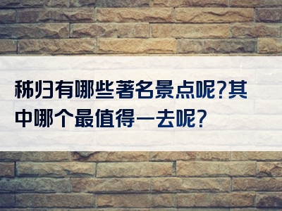 秭归有哪些著名景点呢？其中哪个最值得一去呢？