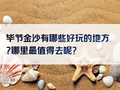 毕节金沙有哪些好玩的地方？哪里最值得去呢？