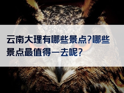 云南大理有哪些景点？哪些景点最值得一去呢？
