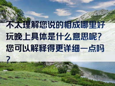 不太理解您说的相成哪里好玩晚上具体是什么意思呢？您可以解释得更详细一点吗？