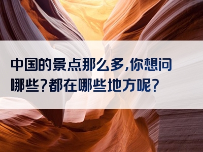 中国的景点那么多，你想问哪些？都在哪些地方呢？