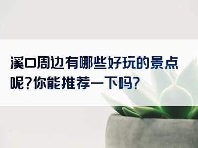 溪口周边有哪些好玩的景点呢？你能推荐一下吗？